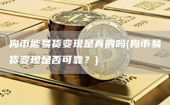 狗币能易货变现是真的吗 - 狗币易货变现是否可靠？